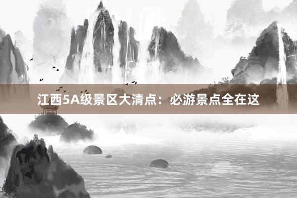 江西5A级景区大清点：必游景点全在这