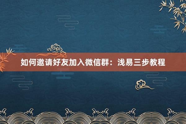 如何邀请好友加入微信群：浅易三步教程